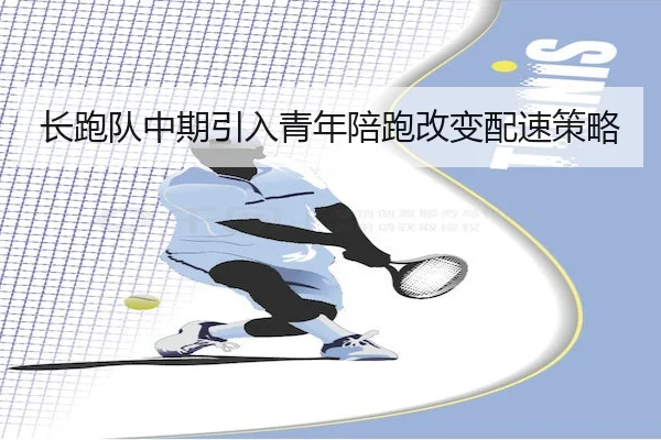 长跑队中期引入青年陪跑改变配速策略（yaxinSPORTS）