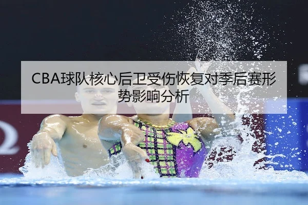 CBA球队核心后卫受伤恢复对季后赛形势影响分析